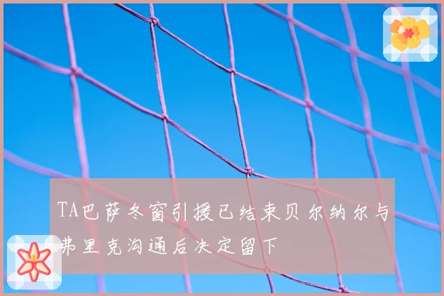 TA巴萨冬窗引援已结束贝尔纳尔与弗里克沟通后决定留下